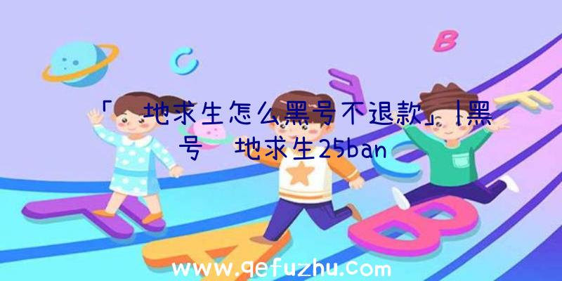 「绝地求生怎么黑号不退款」|黑号绝地求生25ban